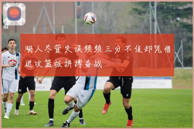 湖人尽管失误频频三分不佳却凭借进攻篮板拼搏奋战