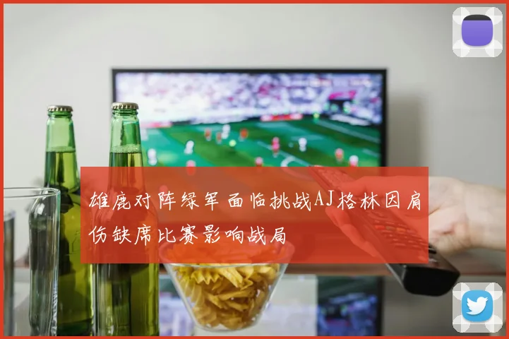 雄鹿对阵绿军面临挑战AJ格林因肩伤缺席比赛影响战局