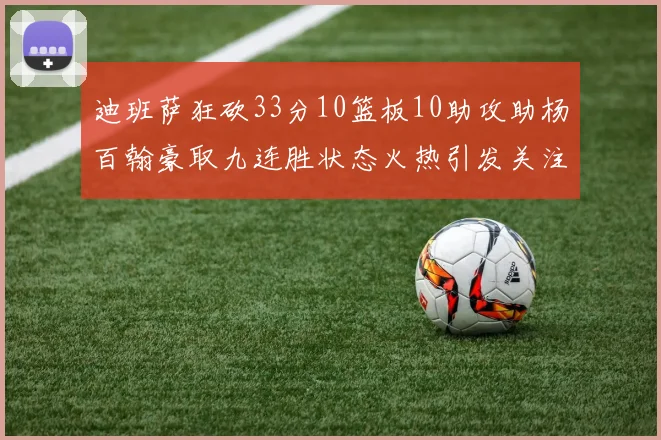 迪班萨狂砍33分10篮板10助攻助杨百翰豪取九连胜状态火热引发关注
