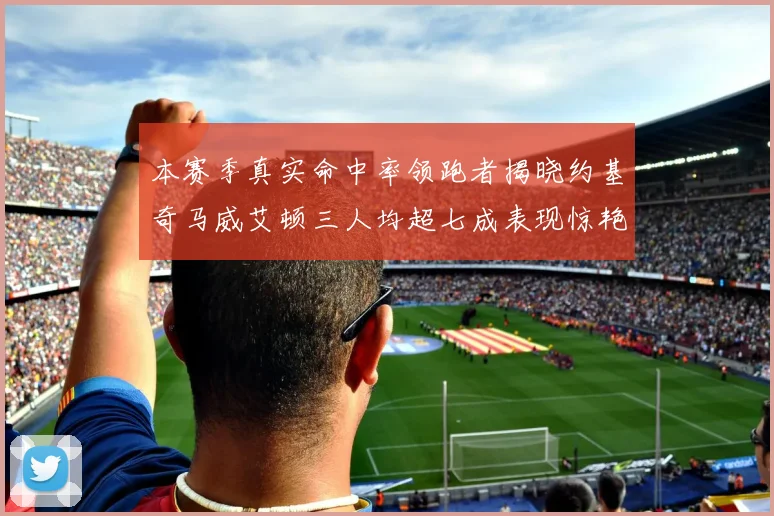 本赛季真实命中率领跑者揭晓约基奇马威艾顿三人均超七成表现惊艳