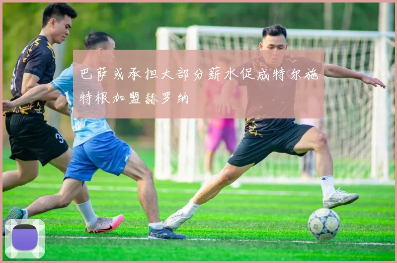 巴萨或承担大部分薪水促成特尔施特根加盟赫罗纳