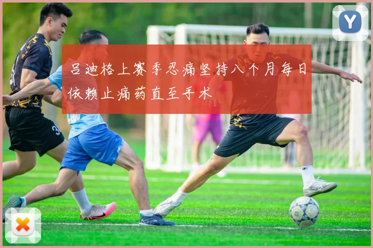 吕迪格上赛季忍痛坚持八个月每日依赖止痛药直至手术