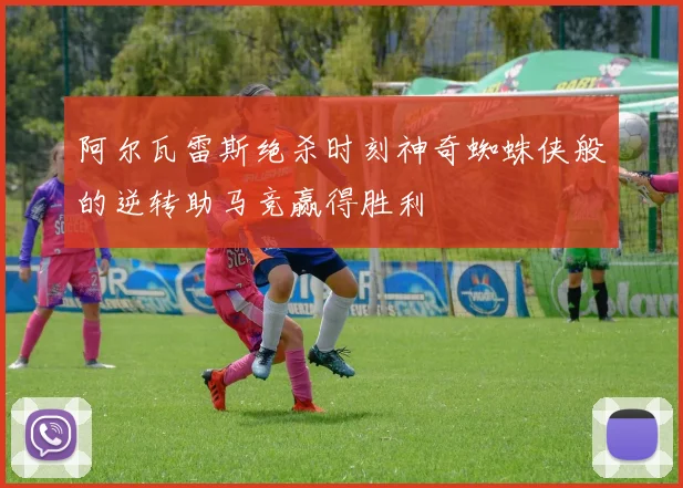 阿尔瓦雷斯绝杀时刻神奇蜘蛛侠般的逆转助马竞赢得胜利