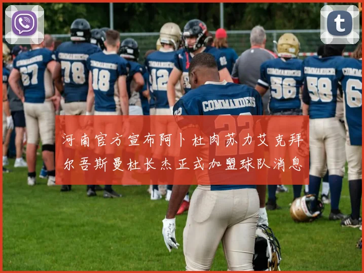 河南官方宣布阿卜杜肉苏力艾克拜尔吾斯曼杜长杰正式加盟球队消息