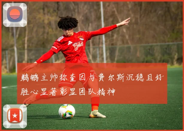 鹈鹕主帅称奎因与费尔斯沉稳且好胜心显著彰显团队精神