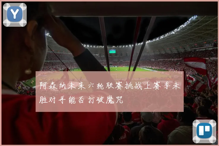 阿森纳未来六轮联赛挑战上赛季未胜对手能否打破魔咒