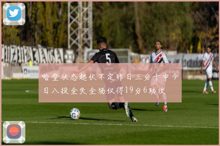 哈登状态起伏不定昨日三分十中今日八投全失全场仅得19分6助攻