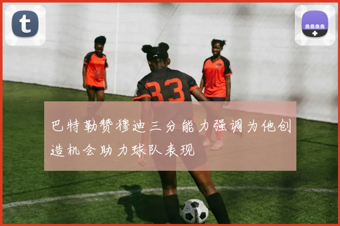 巴特勒赞穆迪三分能力强调为他创造机会助力球队表现