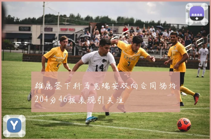 雄鹿签下科马克瑞安双向合同场均204分46板表现引关注