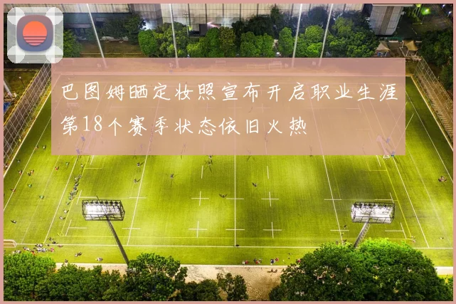 巴图姆晒定妆照宣布开启职业生涯第18个赛季状态依旧火热