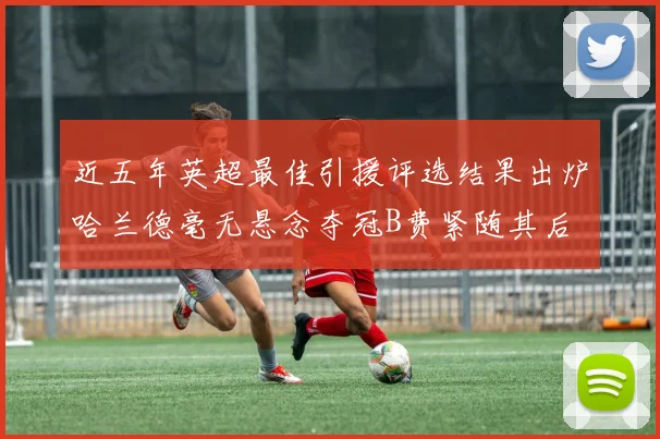 近五年英超最佳引援评选结果出炉哈兰德毫无悬念夺冠B费紧随其后