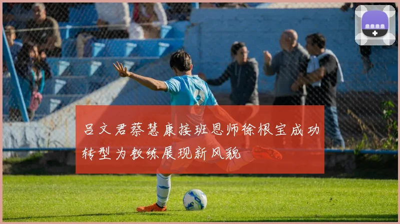 吕文君蔡慧康接班恩师徐根宝成功转型为教练展现新风貌