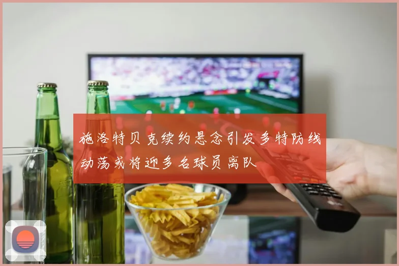 施洛特贝克续约悬念引发多特防线动荡或将迎多名球员离队