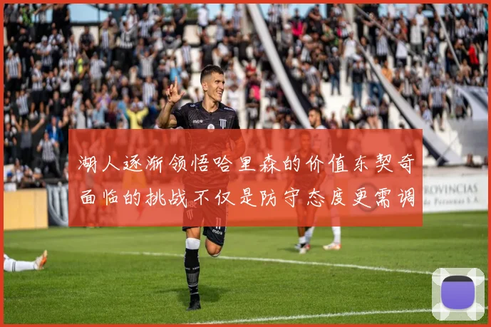 湖人逐渐领悟哈里森的价值东契奇面临的挑战不仅是防守态度更需调整