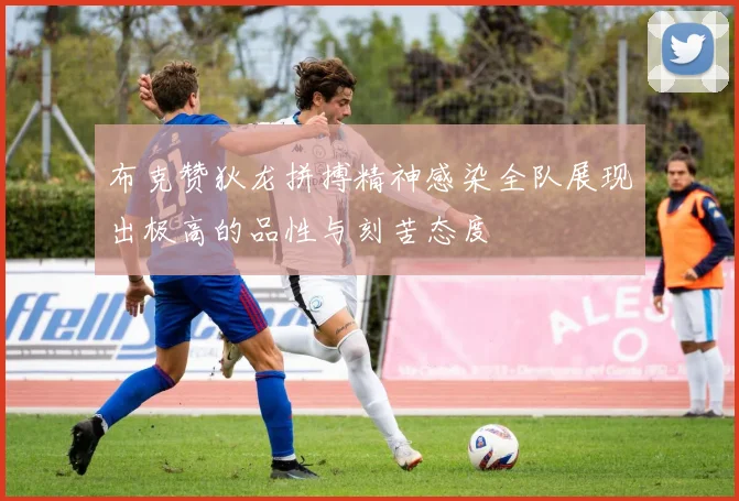 布克赞狄龙拼搏精神感染全队展现出极高的品性与刻苦态度