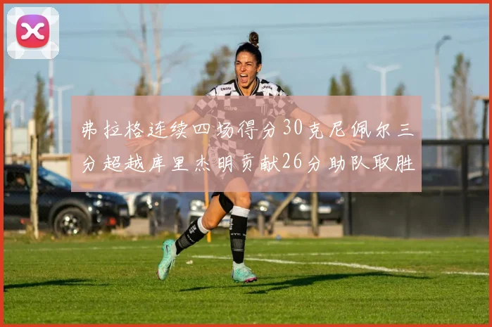 弗拉格连续四场得分30克尼佩尔三分超越库里杰明贡献26分助队取胜