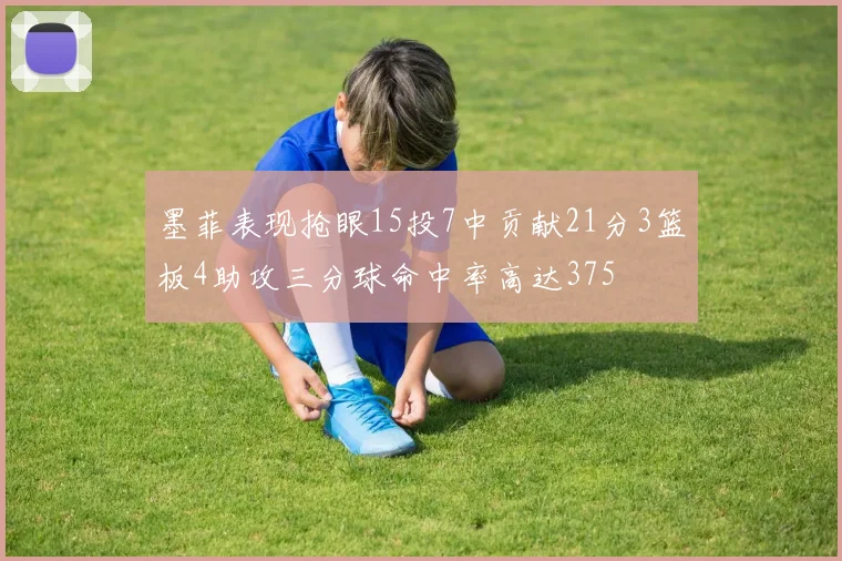 墨菲表现抢眼15投7中贡献21分3篮板4助攻三分球命中率高达375