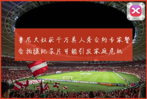 鲁尼夫妇获千万真人秀合约专家警告拍摄纪录片可能引发家庭危机