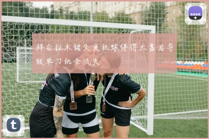 拜合拉木错失良机球停得太靠后导致单刀机会流失