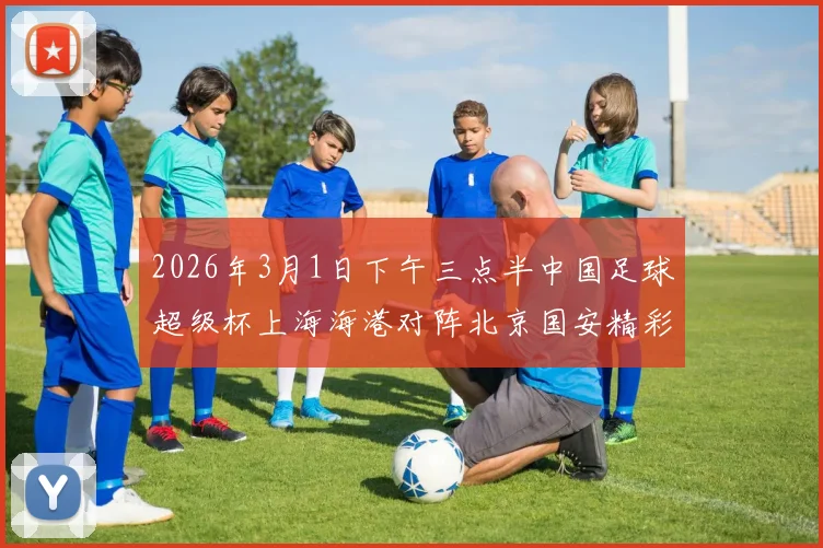 2026年3月1日下午三点半中国足球超级杯上海海港对阵北京国安精彩对决即将上演
