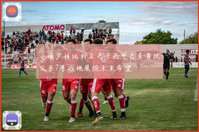 小葫芦娃比利亚之子西甲首秀身披父亲7号战袍展现未来希望