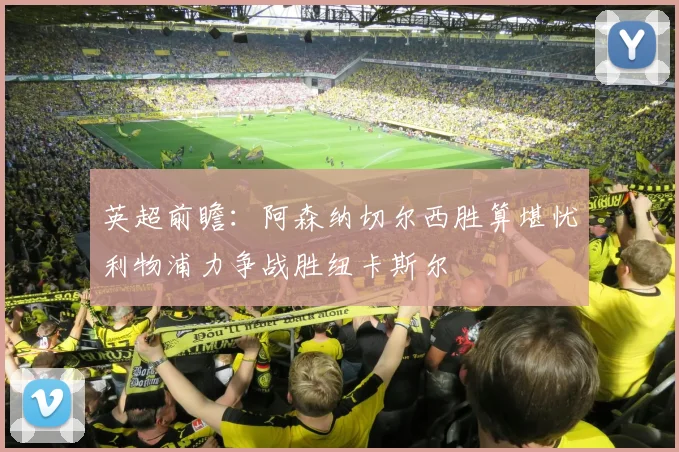 英超前瞻：阿森纳切尔西胜算堪忧利物浦力争战胜纽卡斯尔