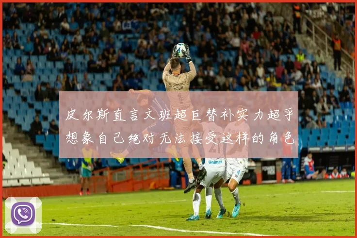 皮尔斯直言文班超巨替补实力超乎想象自己绝对无法接受这样的角色