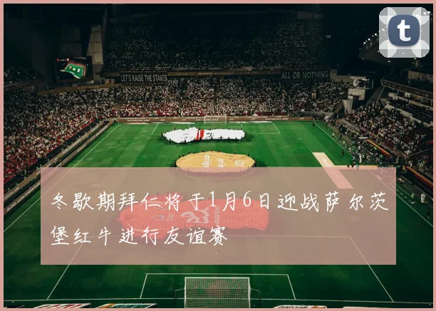 冬歇期拜仁将于1月6日迎战萨尔茨堡红牛进行友谊赛