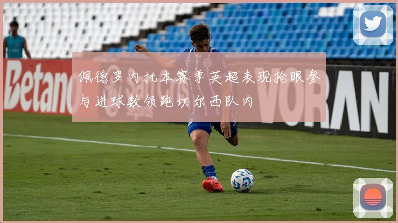 佩德罗内托本赛季英超表现抢眼参与进球数领跑切尔西队内