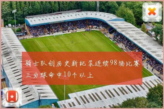 骑士队创历史新纪录连续98场比赛三分球命中10个以上