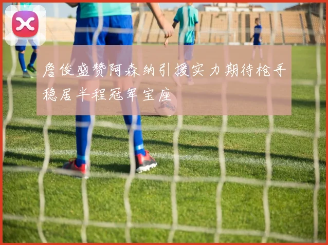 詹俊盛赞阿森纳引援实力期待枪手稳居半程冠军宝座