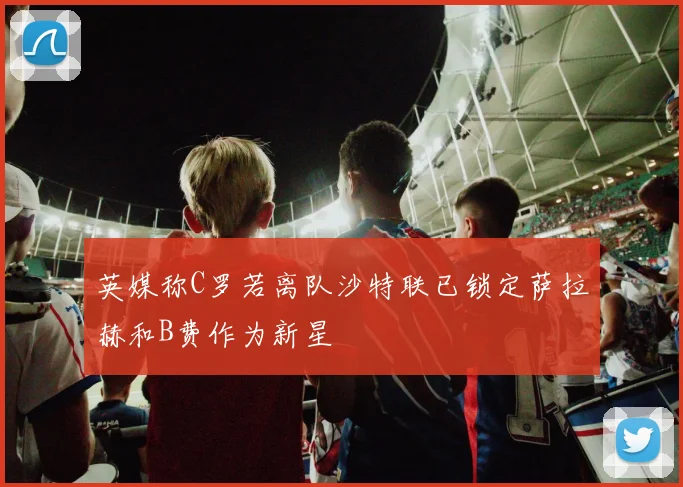 英媒称C罗若离队沙特联已锁定萨拉赫和B费作为新星