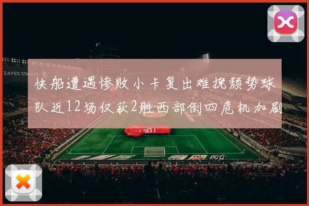 快船遭遇惨败小卡复出难挽颓势球队近12场仅获2胜西部倒四危机加剧