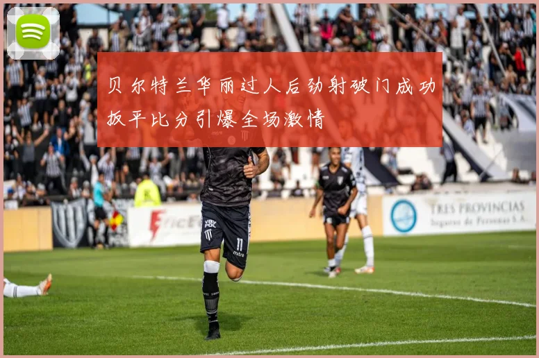 贝尔特兰华丽过人后劲射破门成功扳平比分引爆全场激情