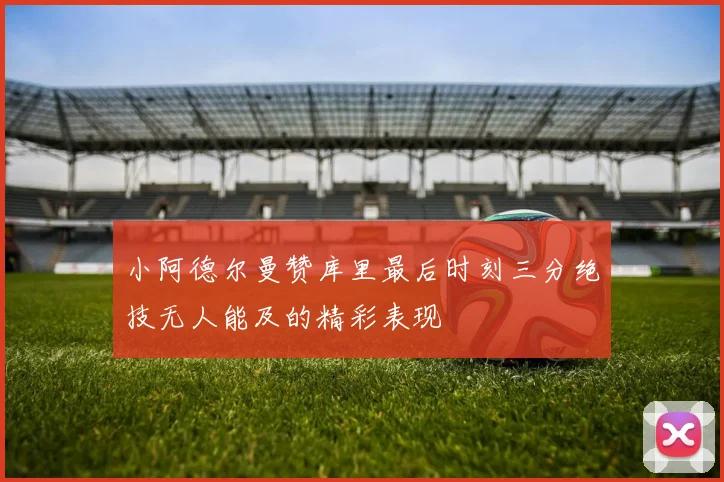 小阿德尔曼赞库里最后时刻三分绝技无人能及的精彩表现