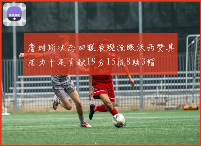 詹姆斯状态回暖表现抢眼沃西赞其活力十足贡献19分15板8助3帽