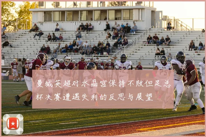 曼城英超对水晶宫保持不败但足总杯决赛遭遇失利的反思与展望
