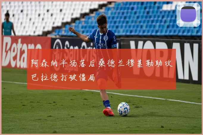 阿森纳半场落后桑德兰穆基勒助攻巴拉德打破僵局