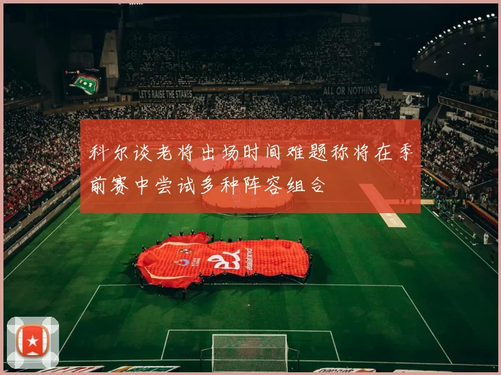科尔谈老将出场时间难题称将在季前赛中尝试多种阵容组合