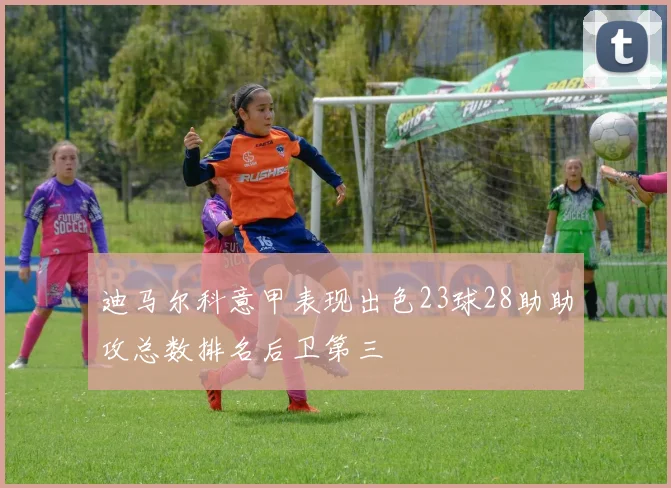迪马尔科意甲表现出色23球28助助攻总数排名后卫第三