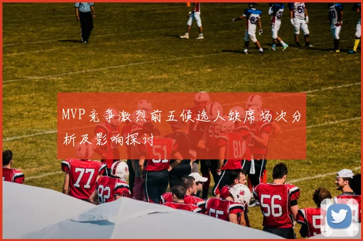 MVP竞争激烈前五候选人缺席场次分析及影响探讨