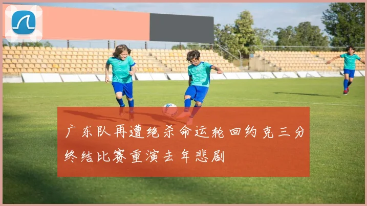 广东队再遭绝杀命运轮回约克三分终结比赛重演去年悲剧