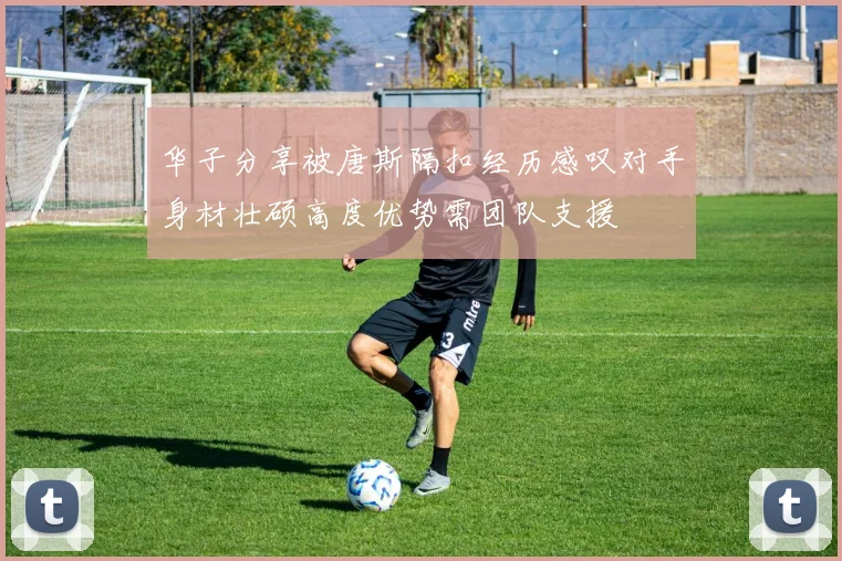 华子分享被唐斯隔扣经历感叹对手身材壮硕高度优势需团队支援