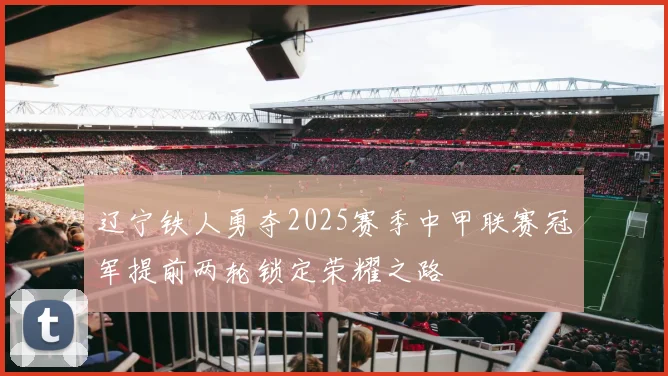 辽宁铁人勇夺2025赛季中甲联赛冠军提前两轮锁定荣耀之路