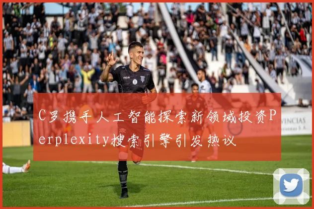 C罗携手人工智能探索新领域投资Perplexity搜索引擎引发热议