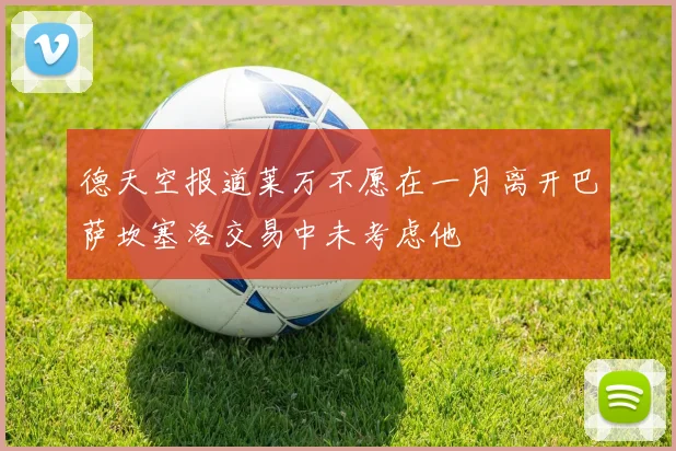 德天空报道莱万不愿在一月离开巴萨坎塞洛交易中未考虑他