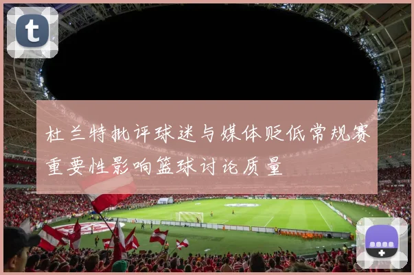 杜兰特批评球迷与媒体贬低常规赛重要性影响篮球讨论质量