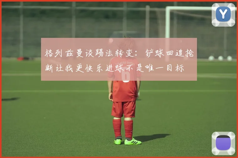 格列兹曼谈踢法转变：铲球回追抢断让我更快乐进球不是唯一目标