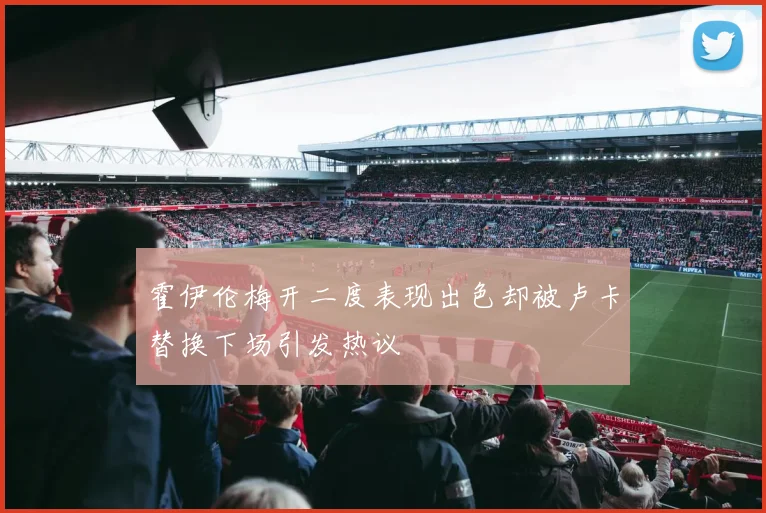 霍伊伦梅开二度表现出色却被卢卡替换下场引发热议