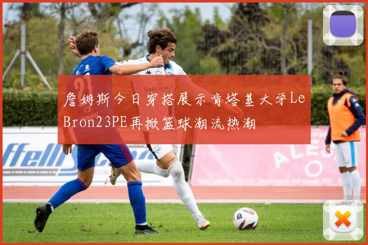 詹姆斯今日穿搭展示肯塔基大学LeBron23PE再掀篮球潮流热潮